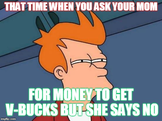 Futurama Fry | THAT TIME WHEN YOU ASK YOUR MOM; FOR MONEY TO GET V-BUCKS BUT SHE SAYS NO | image tagged in memes,futurama fry | made w/ Imgflip meme maker