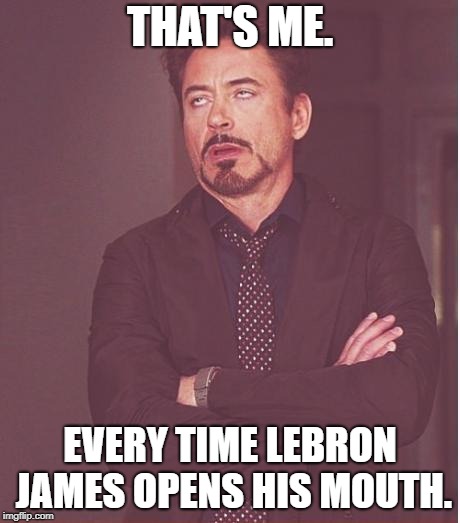 Face You Make Robert Downey Jr Meme | THAT'S ME. EVERY TIME LEBRON JAMES OPENS HIS MOUTH. | image tagged in memes,face you make robert downey jr | made w/ Imgflip meme maker
