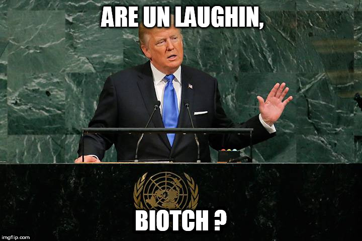 UN Laughing | ARE UN LAUGHIN, BIOTCH ? | image tagged in trump un speech | made w/ Imgflip meme maker