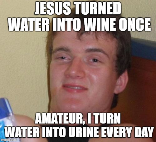 10 Guy | JESUS TURNED WATER INTO WINE ONCE; AMATEUR, I TURN WATER INTO URINE EVERY DAY | image tagged in memes,10 guy | made w/ Imgflip meme maker