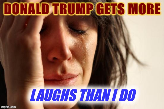 First World Problems Meme | DONALD TRUMP GETS MORE LAUGHS THAN I DO | image tagged in memes,first world problems | made w/ Imgflip meme maker