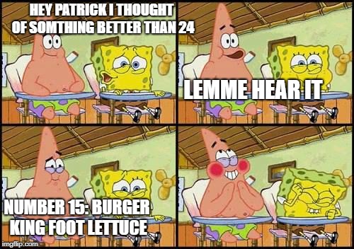 spongebob patrick | HEY PATRICK I THOUGHT OF SOMTHING BETTER THAN 24; LEMME HEAR IT; NUMBER 15: BURGER KING FOOT LETTUCE | image tagged in spongebob patrick | made w/ Imgflip meme maker