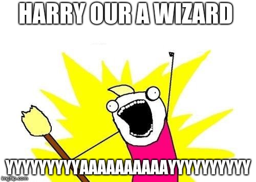 X All The Y Meme |  HARRY OUR A WIZARD; YYYYYYYYYAAAAAAAAAAYYYYYYYYYY | image tagged in memes,x all the y | made w/ Imgflip meme maker