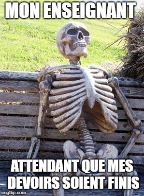 Waiting Skeleton | MON ENSEIGNANT; ATTENDANT QUE MES DEVOIRS SOIENT FINIS | image tagged in memes,waiting skeleton | made w/ Imgflip meme maker