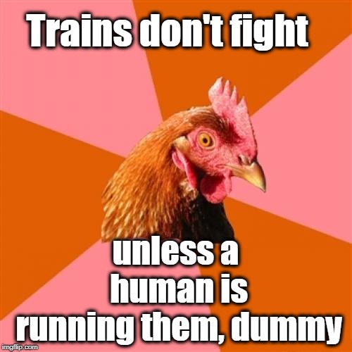 Anti Joke Chicken Meme | Trains don't fight unless a human is running them, dummy | image tagged in memes,anti joke chicken | made w/ Imgflip meme maker