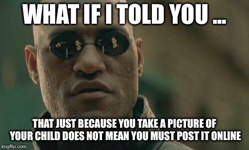 Matrix Morpheus | WHAT IF I TOLD YOU ... THAT JUST BECAUSE YOU TAKE A PICTURE OF YOUR CHILD DOES NOT MEAN YOU MUST POST IT ONLINE | image tagged in memes,matrix morpheus | made w/ Imgflip meme maker