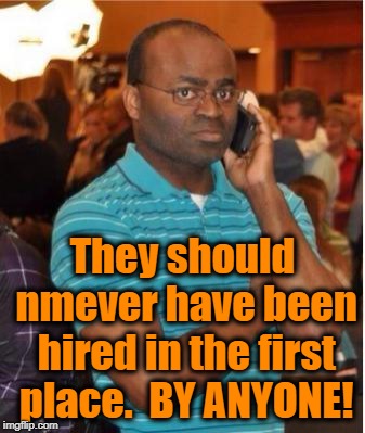 angry man on phone | They should nmever have been hired in the first place.  BY ANYONE! | image tagged in angry man on phone | made w/ Imgflip meme maker