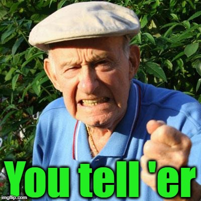 angry old man | You tell 'er | image tagged in angry old man | made w/ Imgflip meme maker