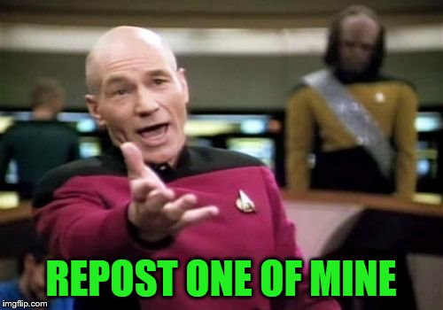 Picard Wtf Meme | REPOST ONE OF MINE | image tagged in memes,picard wtf | made w/ Imgflip meme maker