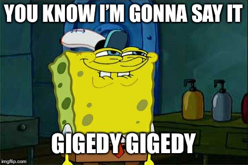Don't You Squidward | YOU KNOW I’M GONNA SAY IT; GIGEDY GIGEDY | image tagged in memes,dont you squidward | made w/ Imgflip meme maker