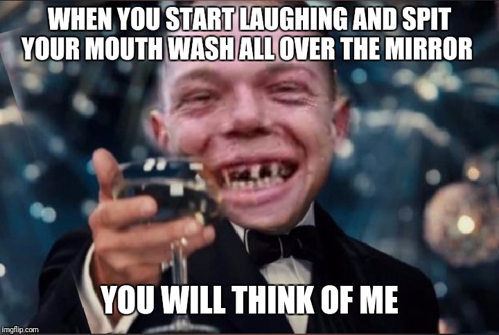 WHEN YOU START LAUGHING AND SPIT YOUR MOUTH WASH ALL OVER THE MIRROR YOU WILL THINK OF ME | made w/ Imgflip meme maker