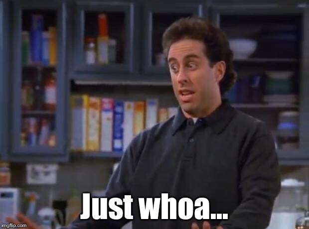Jerry Seinfeld | Just whoa... | image tagged in jerry seinfeld | made w/ Imgflip meme maker