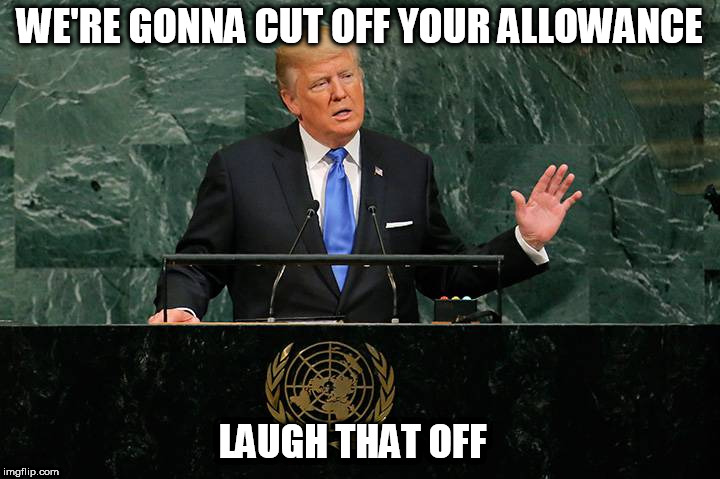 un laughing at trump | WE'RE GONNA CUT OFF YOUR ALLOWANCE; LAUGH THAT OFF | image tagged in trump un speech | made w/ Imgflip meme maker