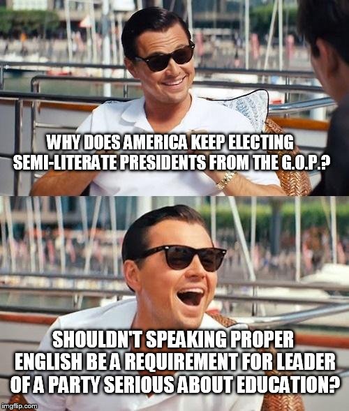 Leonardo Dicaprio Wolf Of Wall Street | WHY DOES AMERICA KEEP ELECTING SEMI-LITERATE PRESIDENTS FROM THE G.O.P.? SHOULDN'T SPEAKING PROPER ENGLISH BE A REQUIREMENT FOR LEADER OF A PARTY SERIOUS ABOUT EDUCATION? | image tagged in memes,leonardo dicaprio wolf of wall street | made w/ Imgflip meme maker