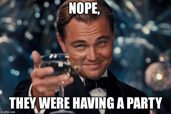 Leonardo Dicaprio Cheers Meme | NOPE, THEY WERE HAVING A PARTY | image tagged in memes,leonardo dicaprio cheers | made w/ Imgflip meme maker