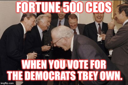 Laughing Men In Suits | FORTUNE 500 CEOS; WHEN YOU VOTE FOR THE DEMOCRATS TBEY OWN. | image tagged in memes,laughing men in suits | made w/ Imgflip meme maker