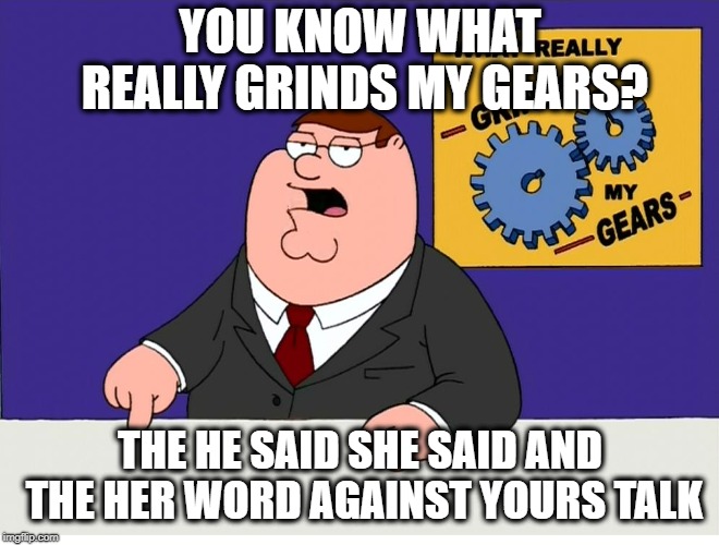 Every time i hear those words | YOU KNOW WHAT REALLY GRINDS MY GEARS? THE HE SAID SHE SAID AND THE HER WORD AGAINST YOURS TALK | image tagged in you know what really grinds my gears,argument,sexual assault | made w/ Imgflip meme maker