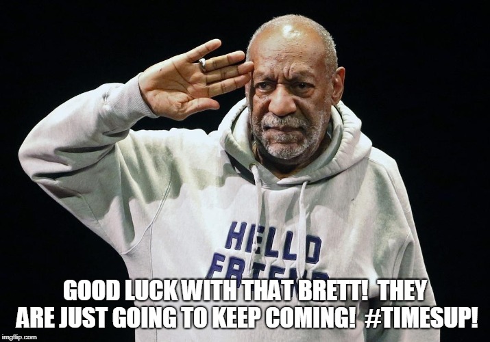 GOOD LUCK WITH THAT BRETT!  THEY ARE JUST GOING TO KEEP COMING!  #TIMESUP! | made w/ Imgflip meme maker