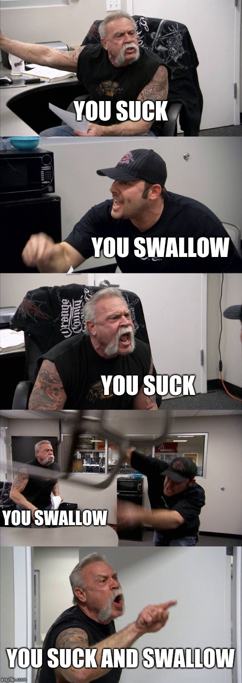 one of the classic comebacks. Dirty meme week sept 23-30 a socrates event | YOU SUCK; YOU SWALLOW; YOU SUCK; YOU SWALLOW; YOU SUCK AND SWALLOW | image tagged in memes,american chopper argument,socrates,dirty meme week,you suck | made w/ Imgflip meme maker
