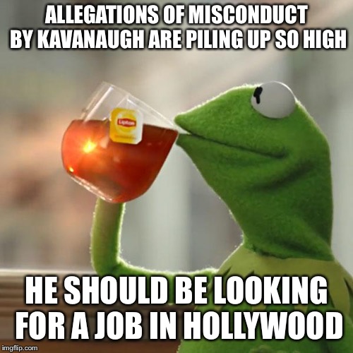 But That's None Of My Business Meme | ALLEGATIONS OF MISCONDUCT BY KAVANAUGH ARE PILING UP SO HIGH; HE SHOULD BE LOOKING FOR A JOB IN HOLLYWOOD | image tagged in memes,but thats none of my business,kermit the frog | made w/ Imgflip meme maker