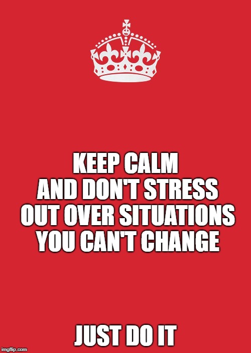 Keep Calm And Carry On Red Meme | KEEP CALM AND DON'T STRESS OUT OVER SITUATIONS YOU CAN'T CHANGE; JUST DO IT | image tagged in memes,keep calm and carry on red | made w/ Imgflip meme maker