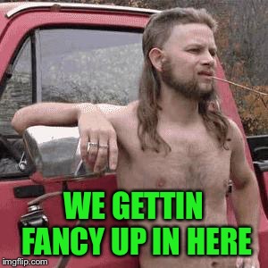 almost redneck | WE GETTIN FANCY UP IN HERE | image tagged in almost redneck | made w/ Imgflip meme maker