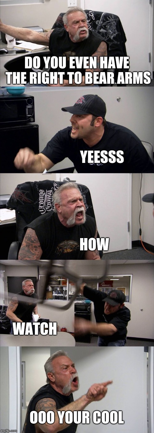 American Chopper Argument | DO YOU EVEN HAVE THE RIGHT TO BEAR ARMS; YEESSS; HOW; WATCH; OOO YOUR COOL | image tagged in memes,american chopper argument | made w/ Imgflip meme maker