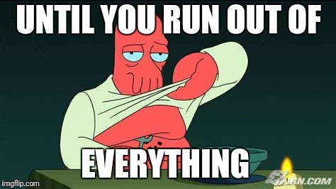 Zoidberg  | UNTIL YOU RUN OUT OF EVERYTHING | image tagged in zoidberg | made w/ Imgflip meme maker