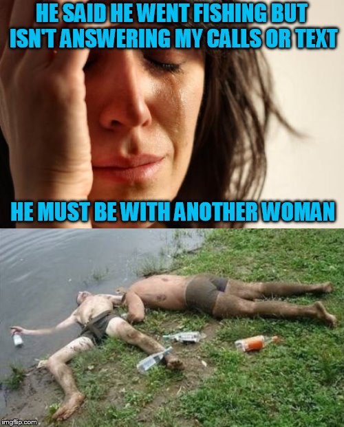 HE SAID HE WENT FISHING BUT ISN'T ANSWERING MY CALLS OR TEXT HE MUST BE WITH ANOTHER WOMAN | made w/ Imgflip meme maker