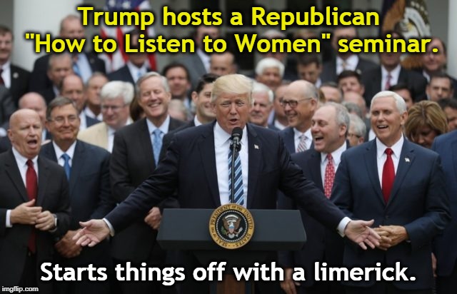 The women in the crowd are not amused. Oops. There aren't any. | Trump hosts a Republican "How to Listen to Women" seminar. Starts things off with a limerick. | image tagged in donald trump,republican,gop,women,listen | made w/ Imgflip meme maker