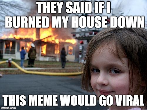 Disaster Girl | THEY SAID IF I BURNED MY HOUSE DOWN; THIS MEME WOULD GO VIRAL | image tagged in memes,disaster girl | made w/ Imgflip meme maker