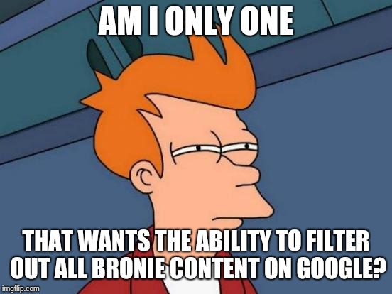 Am I? | AM I ONLY ONE; THAT WANTS THE ABILITY TO FILTER OUT ALL BRONIE CONTENT ON GOOGLE? | image tagged in memes,futurama fry,bronies | made w/ Imgflip meme maker