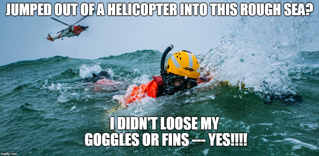 Rescue Swimmer Nightmare Situation Avoided!!!
 | JUMPED OUT OF A HELICOPTER INTO THIS ROUGH SEA? I DIDN'T LOOSE MY GOGGLES OR FINS --- YES!!!! | image tagged in funny memes,swimming | made w/ Imgflip meme maker