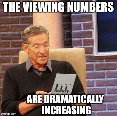 Maury Lie Detector Meme | THE VIEWING NUMBERS ARE DRAMATICALLY INCREASING | image tagged in memes,maury lie detector | made w/ Imgflip meme maker
