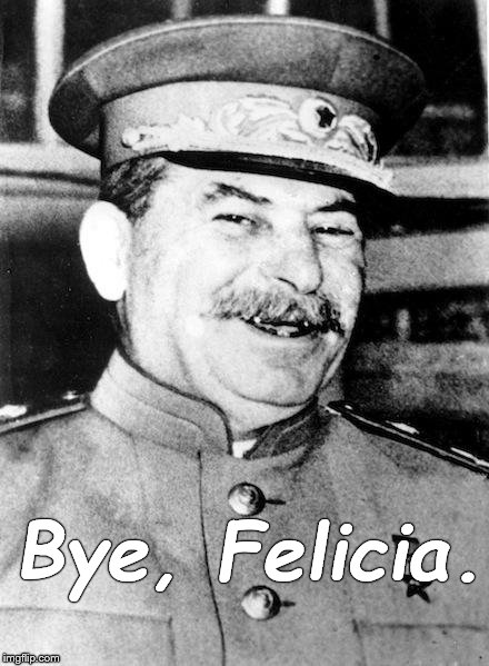 Stalin smile | Bye, Felicia. | image tagged in stalin smile | made w/ Imgflip meme maker