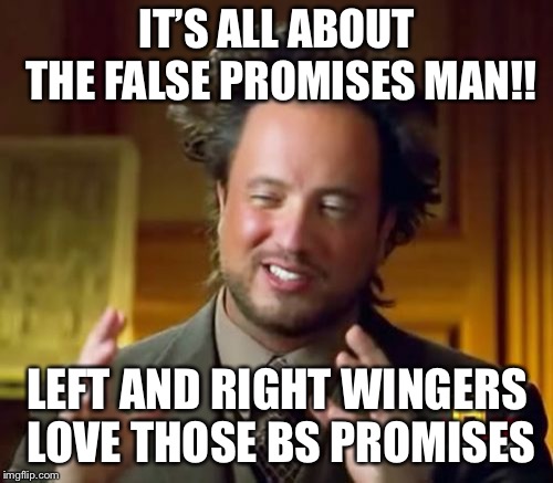 Ancient Aliens Meme | IT’S ALL ABOUT THE FALSE PROMISES MAN!! LEFT AND RIGHT WINGERS LOVE THOSE BS PROMISES | image tagged in memes,ancient aliens | made w/ Imgflip meme maker