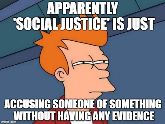 Futurama Fry | APPARENTLY 'SOCIAL JUSTICE' IS JUST; ACCUSING SOMEONE OF SOMETHING WITHOUT HAVING ANY EVIDENCE | image tagged in memes,futurama fry | made w/ Imgflip meme maker