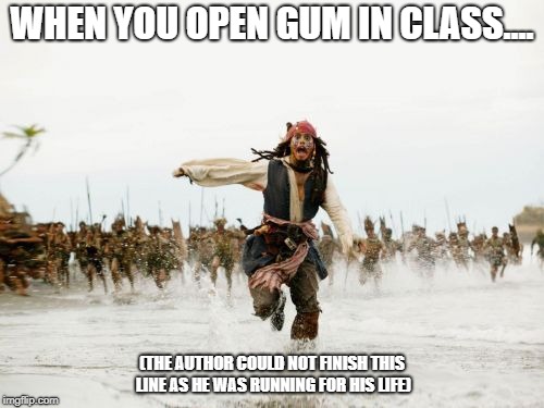 Why is this true? | WHEN YOU OPEN GUM IN CLASS.... (THE AUTHOR COULD NOT FINISH THIS LINE AS HE WAS RUNNING FOR HIS LIFE) | image tagged in jack sparrow being chased,school,so true memes,run for your life,help me,doctor who | made w/ Imgflip meme maker
