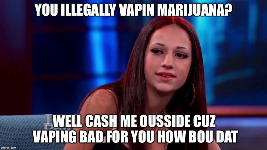 Catch me outside how bout dat | YOU ILLEGALLY VAPIN MARIJUANA? WELL CASH ME OUSSIDE CUZ VAPING BAD FOR YOU HOW BOU DAT | image tagged in catch me outside how bout dat | made w/ Imgflip meme maker