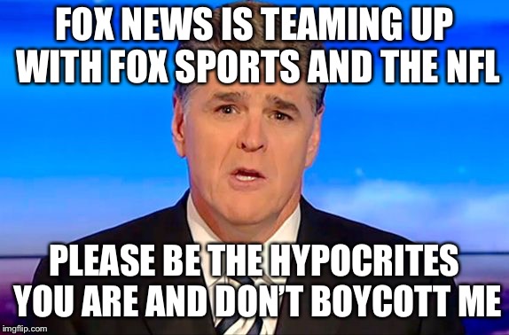 Sean Hannity Fox News | FOX NEWS IS TEAMING UP WITH FOX SPORTS AND THE NFL; PLEASE BE THE HYPOCRITES YOU ARE AND DON’T BOYCOTT ME | image tagged in sean hannity fox news | made w/ Imgflip meme maker