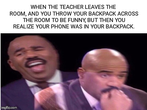 Steve Harvey | WHEN THE TEACHER LEAVES THE ROOM, AND YOU THROW YOUR BACKPACK ACROSS THE ROOM TO BE FUNNY, BUT THEN YOU REALIZE YOUR PHONE WAS IN YOUR BACKPACK. | image tagged in steve harvey,school,memes,phone,funny memes | made w/ Imgflip meme maker