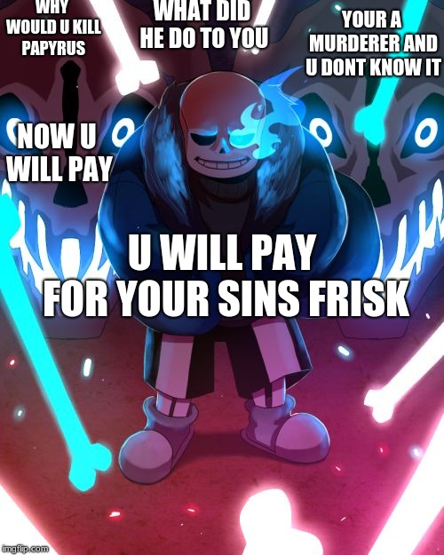 Sans Undertale | WHY WOULD U KILL PAPYRUS; WHAT DID HE DO TO YOU; YOUR A MURDERER AND U DONT KNOW IT; NOW U WILL PAY; U WILL PAY FOR YOUR SINS FRISK | image tagged in sans undertale | made w/ Imgflip meme maker