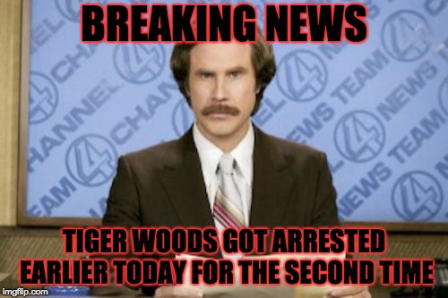 Ron Burgundy | BREAKING NEWS; TIGER WOODS GOT ARRESTED EARLIER TODAY FOR THE SECOND TIME | image tagged in memes,ron burgundy | made w/ Imgflip meme maker