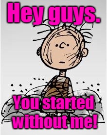 Pig Pen | Hey guys. You started without me! | image tagged in pig pen | made w/ Imgflip meme maker