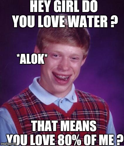 Bad Luck Brian Nerdy | HEY GIRL DO YOU LOVE WATER ? *ALOK*; THAT MEANS YOU LOVE 80% OF ME ? | image tagged in bad luck brian nerdy | made w/ Imgflip meme maker