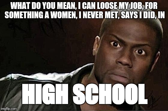 High School Party! | WHAT DO YOU MEAN, I CAN LOOSE MY JOB, FOR SOMETHING A WOMEN, I NEVER MET, SAYS I DID, IN; HIGH SCHOOL | image tagged in memes,kevin hart | made w/ Imgflip meme maker