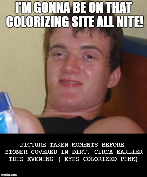 I'M GONNA BE ON THAT COLORIZING SITE ALL NITE! PICTURE TAKEN MOMENTS BEFORE STONER COVERED IN DIRT. CIRCA EARLIER THIS EVENING ( EYES COLORI | made w/ Imgflip meme maker