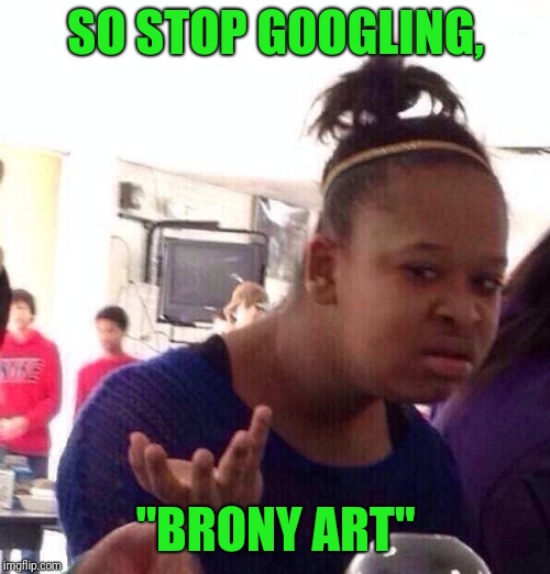 Black Girl Wat Meme | SO STOP GOOGLING, "BRONY ART" | image tagged in memes,black girl wat | made w/ Imgflip meme maker