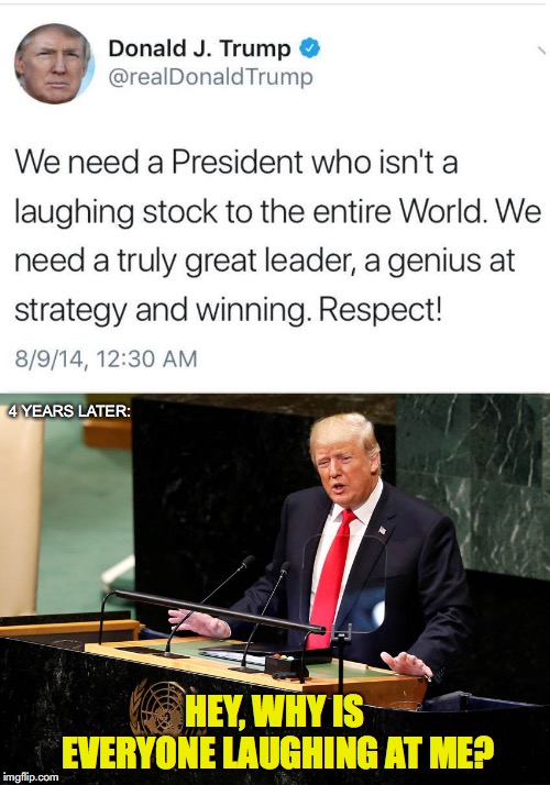 A laughing stock to the entire world | 4 YEARS LATER:; HEY, WHY IS EVERYONE LAUGHING AT ME? | image tagged in donald trump,united nations,trump twitter | made w/ Imgflip meme maker