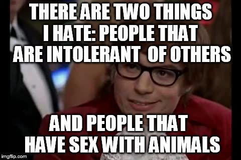 Austin Powers | THERE ARE TWO THINGS I HATE:
PEOPLE THAT
 ARE INTOLERANT
 OF OTHERS; AND PEOPLE THAT
 HAVE SEX WITH ANIMALS | image tagged in austin powers | made w/ Imgflip meme maker